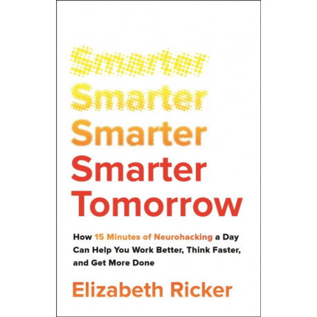 Smarter Tomorrow: How 15 Minutes of Neurohacking a Day Can Help You Work Better, Think Faster, and Get More Done