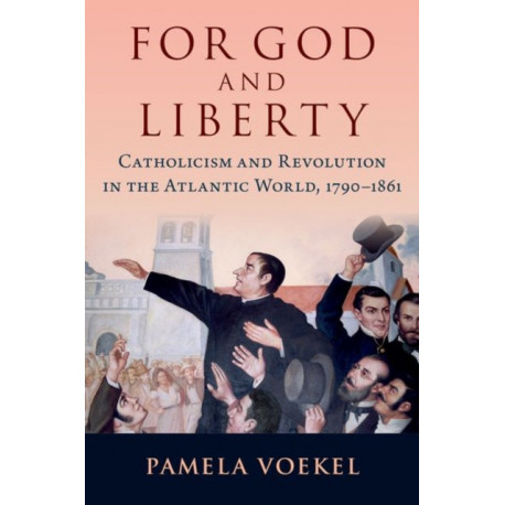 For God and Liberty: Catholicism and Revolution in the Atlantic World, 1790-1861