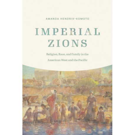 Imperial Zions: Religion, Race, and Family in the American West and the Pacific