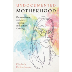 Undocumented Motherhood: Conversations on Love, Trauma, and Border Crossing