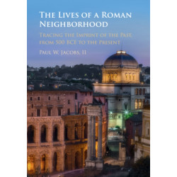 The Lives of a Roman Neighborhood: Tracing the Imprint of the Past, from 500 BCE to the Present