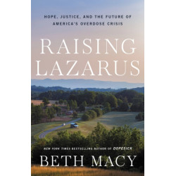 Raising Lazarus : Hope,  Justice, and the Future of America's Overdose Crisis: Hope,  Justice, and the Future of America's Overdose Crisis
