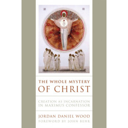 The Whole Mystery of Christ: Creation As Incarnation in Maximus Confessor