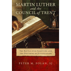 Martin Luther and the Council of Trent: The Battle Over Scripture and the Doctrine of Justification