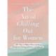 The Art of Chilling Out for Women: 100+ Ways to Replace Worry and Stress with Spiritual Healing, Self-Care, and Self-Love