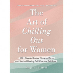The Art of Chilling Out for Women: 100+ Ways to Replace Worry and Stress with Spiritual Healing, Self-Care, and Self-Love