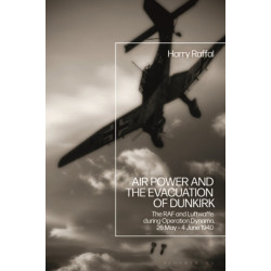 Air Power and the Evacuation of Dunkirk: The RAF and Luftwaffe during Operation Dynamo, 26 May – 4 June 1940