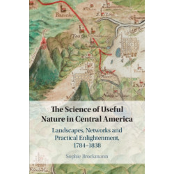 The Science of Useful Nature in Central America: Landscapes, Networks and Practical Enlightenment, 1784–1838
