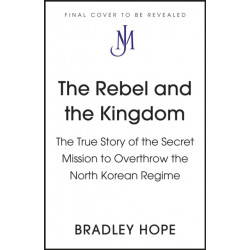 The Rebel and the Kingdom: The True Story of the Secret Mission to Overthrow the North Korean Regime