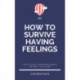 How To Survive Having Feelings: - your days as an overthinking empath are over - start living!