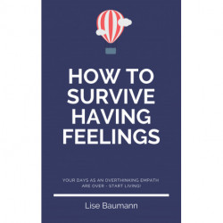 How To Survive Having Feelings: - your days as an overthinking empath are over - start living!