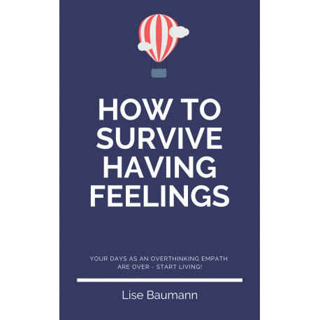 How To Survive Having Feelings: - your days as an overthinking empath are over - start living!