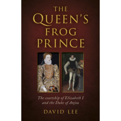 Queen's Frog Prince, The: The courtship of Elizabeth I and the Duke of Anjou