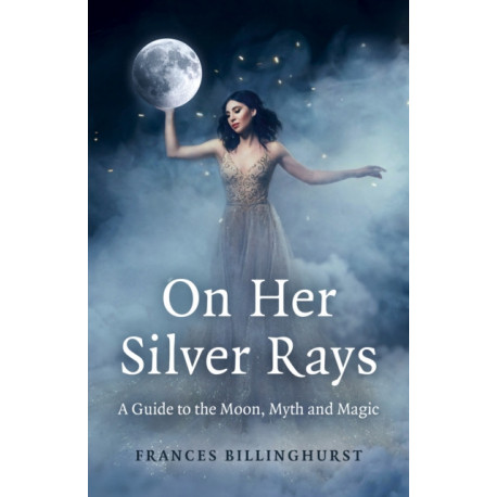 On Her Silver Rays: A Guide to the Moon, Myth and Magic