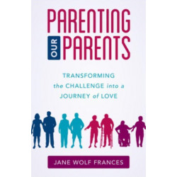 Parenting Our Parents: Transforming the Challenge into a Journey of Love