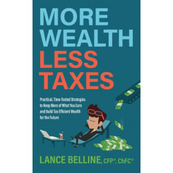 More Wealth, Less Taxes: Practical, Time-Tested Strategies toKeepMore of What Your Earn and Build Tax Efficient Wealth for the Future