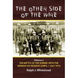 The Other Side of the Wire Volume 2: The Battle of the Somme. With The German XIV Reserve Corps, 1 July 1916