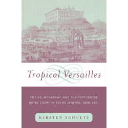 Tropical Versailles: Empire, Monarchy, and the Portuguese Royal Court in Rio de Janeiro, 1808-1821