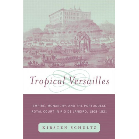 Tropical Versailles: Empire, Monarchy, and the Portuguese Royal Court in Rio de Janeiro, 1808-1821