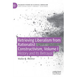 Retrieving Liberalism from Rationalist Constructivism, Volume I: History and Its Betrayal
