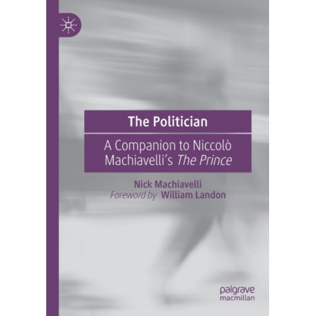 The Politician: A Companion to Niccolo Machiavelli’s The Prince