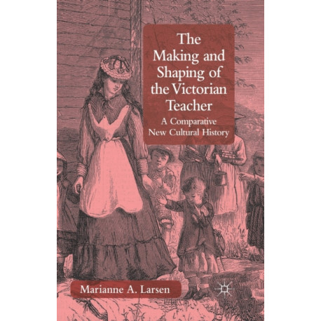 The Making and Shaping of the Victorian Teacher: A Comparative New Cultural History