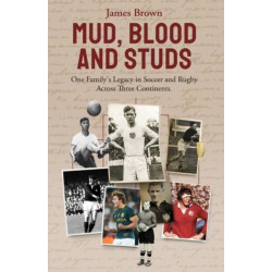 Mud- Blood and Studs: James Brown and His Family's Legacy in Soccer and Rugby Across Three Continents
