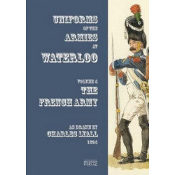 Uniforms of the Armies engaged at Waterloo: Volume 4: French Army