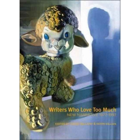 Writers Who Love Too Much: New Narrative Writing 1977-1997