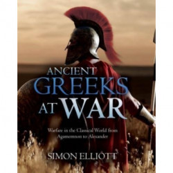 Ancient Greeks at War: Warfare in the Classical World from Agamemnon to Alexander