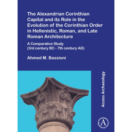 The Alexandrian Corinthian Capital and its Role in the Evolution of the Corinthian Order in Hellenistic, Roman, and Late Roman Architecture: A Comparative Study (3rd century BC - 7th century AD)