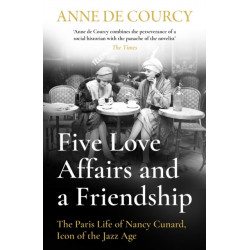 Five Love Affairs and a Friendship: The Paris Life of Nancy Cunard, Icon of the Jazz Age