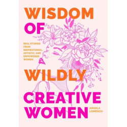 Wisdom of Wildly Creative Women: Real Stories from Inspirational, Artistic, and Empowered Women (True Life Stories, Beautiful Photography)