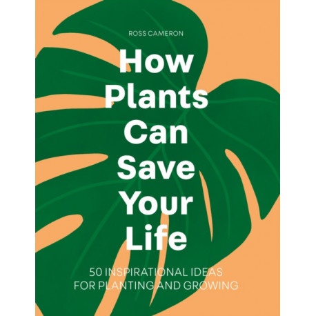How Plants Can Save Your Life: 50 Inspirational Ideas for Planting and Growing