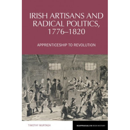 Irish Artisans and Radical Politics, 1776-1820: Apprenticeship to Revolution