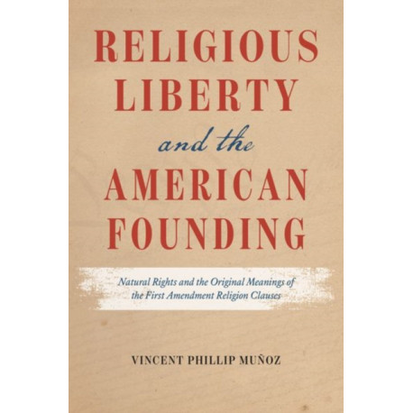 Religious Liberty and the American Founding: Natural Rights and the Original Meanings of the First Amendment Religion Clauses