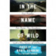 In the Name of Wild: One Family, Five Years, Ten Countries, and a New Vision of Wildness