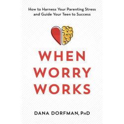 When Worry Works: How to Harness Your Parenting Stress and Guide Your Teen to Success