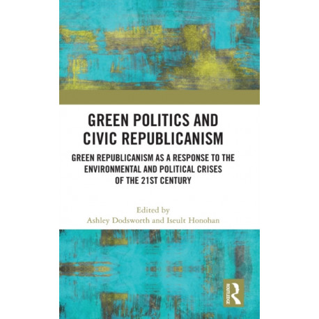 Green Politics and Civic Republicanism: Green Republicanism as a Response to the Environmental and Political Crises of the 21st Century