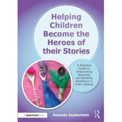 Helping Children Become the Heroes of their Stories: A Practical Guide to Overcoming Adversity and Building Resilience in Every Setting