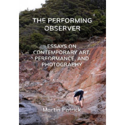 The Performing Observer: Essays on Contemporary Art, Performance and Photography