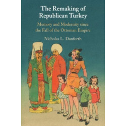 The Remaking of Republican Turkey: Memory and Modernity since the Fall of the Ottoman Empire