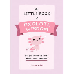 The Little Book of Axolotl Wisdom: Live Your Life Like the World's Weirdest, Cutest Salamander