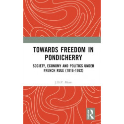 Towards Freedom in Pondicherry: Society, Economy and Politics under French Rule (1816-1962)