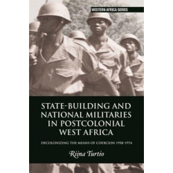 State-building and National Militaries in Postcolonial West Africa: Decolonizing the Means of Coercion 1958–1974