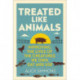 Treated Like Animals: Improving the Lives of the Creatures We Own, Eat and Use