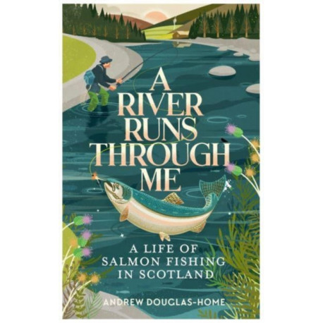 A River Runs Through Me: A Life of Salmon Fishing in Scotland