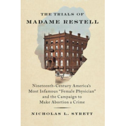 The Trials of Madame Restell: Nineteenth-Century America's Most Infamous "Female Physician" and the Campaign to Make Abortion a Crime