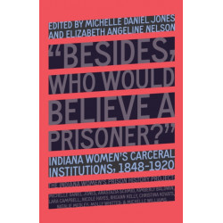 "Besides, Who Would Believe a Prisoner?": Indiana Women's Carceral Institutions, 18481920