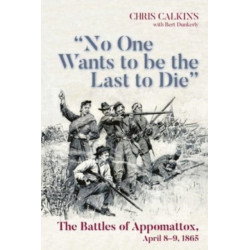 "No One Wants to be the Last to Die": The Battles of Appomattox, April 8-9, 1865